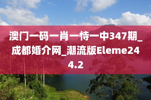 澳门一码一肖一恃一中347期_成都婚介网_潮流版Eleme244.2