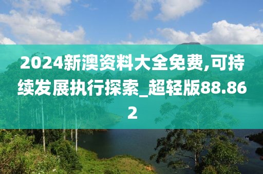 2024新澳资料大全免费,可持续发展执行探索_超轻版88.862