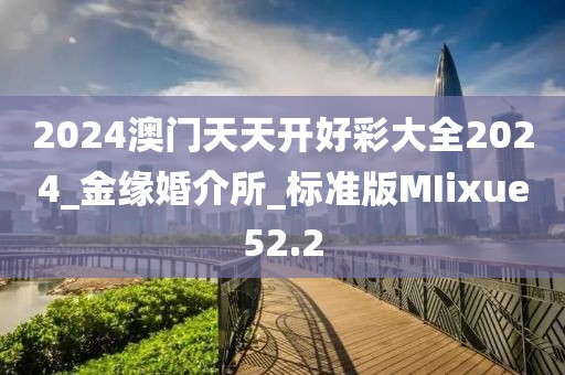 2024澳门天天开好彩大全2024_金缘婚介所_标准版MIixue52.2