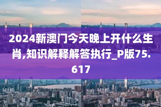 2024新澳门今天晚上开什么生肖,知识解释解答执行_P版75.617