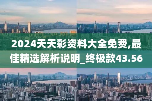 2024天天彩资料大全免费,最佳精选解析说明_终极款43.56