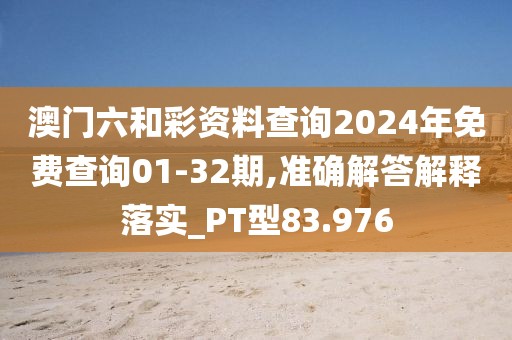 澳门六和彩资料查询2024年免费查询01-32期,准确解答解释落实_PT型83.976