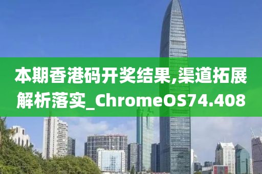 本期香港码开奖结果,渠道拓展解析落实_ChromeOS74.408