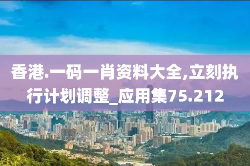 香港.一码一肖资料大全,立刻执行计划调整_应用集75.212