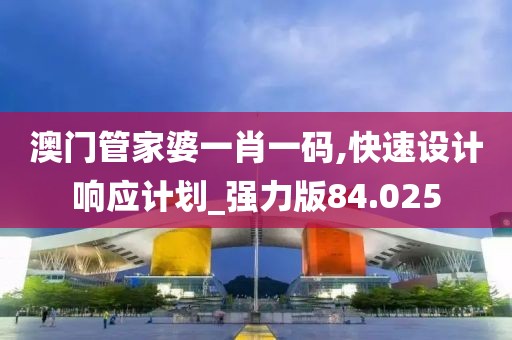 澳门管家婆一肖一码,快速设计响应计划_强力版84.025