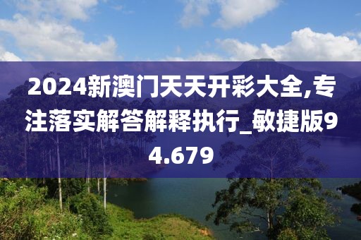 2024新澳门天天开彩大全,专注落实解答解释执行_敏捷版94.679
