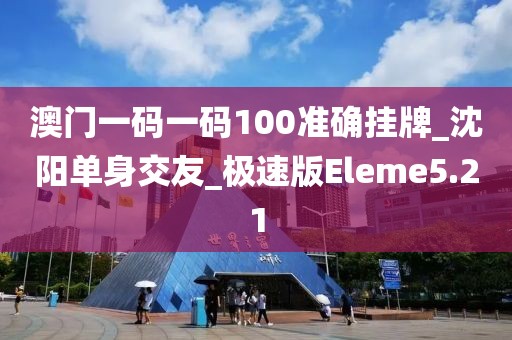 澳门一码一码100准确挂牌_沈阳单身交友_极速版Eleme5.21
