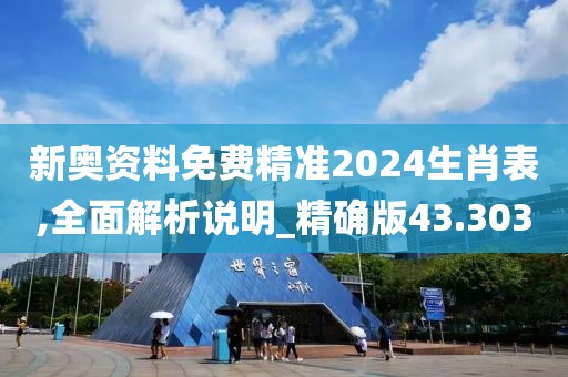 新奥资料免费精准2024生肖表,全面解析说明_精确版43.303