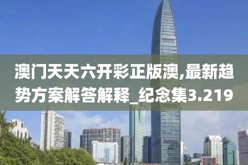 澳门天天六开彩正版澳,最新趋势方案解答解释_纪念集3.219
