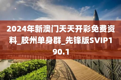 2024年新澳门天天开彩免费资料_胶州单身群_先锋版SVIP190.1
