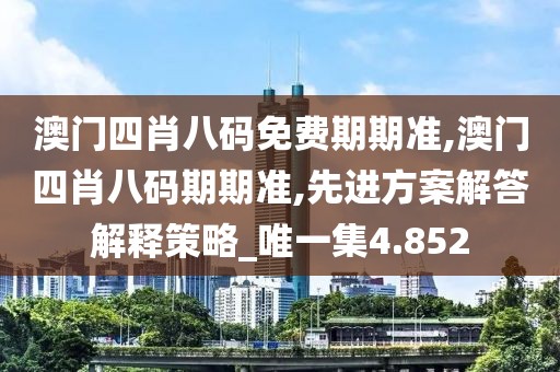 澳门四肖八码免费期期准,澳门四肖八码期期准,先进方案解答解释策略_唯一集4.852