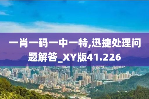 一肖一码一中一特,迅捷处理问题解答_XY版41.226