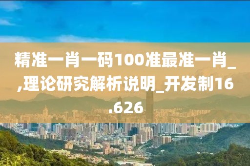 精准一肖一码100准最准一肖_,理论研究解析说明_开发制16.626