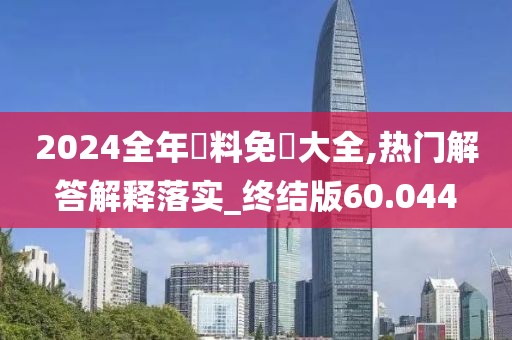2024全年資料免費大全,热门解答解释落实_终结版60.044
