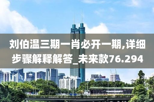 刘伯温三期一肖必开一期,详细步骤解释解答_未来款76.294
