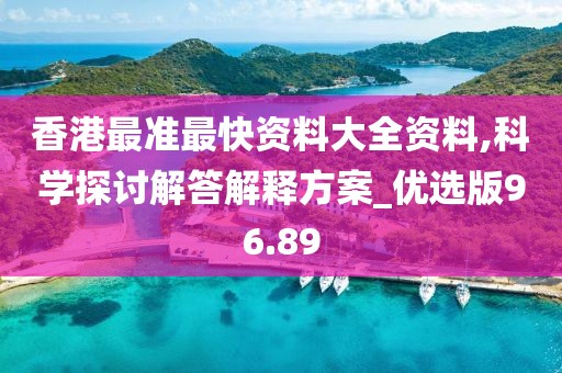 香港最准最快资料大全资料,科学探讨解答解释方案_优选版96.89