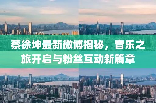 蔡徐坤最新微博揭秘，音乐之旅开启与粉丝互动新篇章