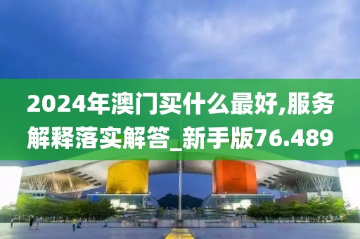 2024年澳门买什么最好,服务解释落实解答_新手版76.489