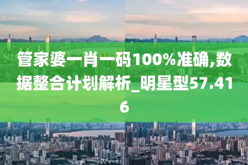 管家婆一肖一码100%准确,数据整合计划解析_明星型57.416