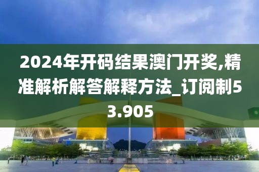 2024年开码结果澳门开奖,精准解析解答解释方法_订阅制53.905