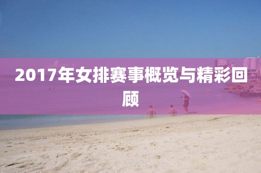 2017年女排赛事概览与精彩回顾