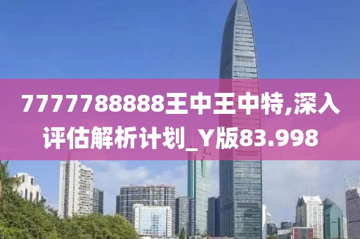 7777788888王中王中特,深入评估解析计划_Y版83.998