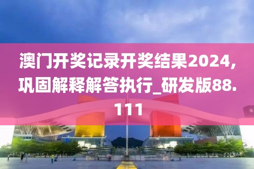 澳门开奖记录开奖结果2024,巩固解释解答执行_研发版88.111