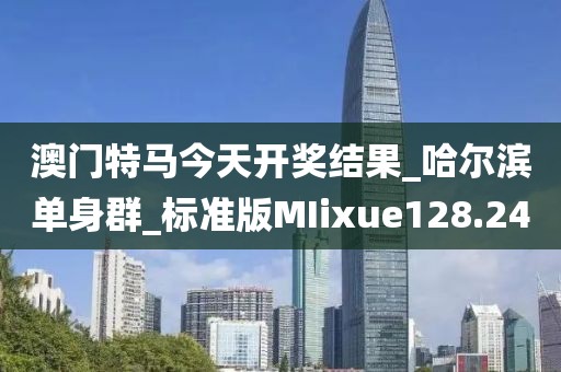 澳门特马今天开奖结果_哈尔滨单身群_标准版MIixue128.24