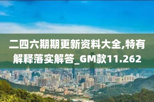 二四六期期更新资料大全,特有解释落实解答_GM款11.262
