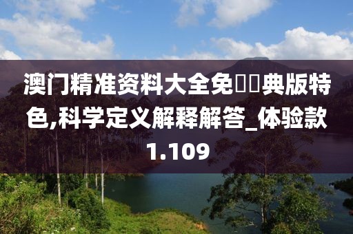 澳门精准资料大全免費經典版特色,科学定义解释解答_体验款1.109