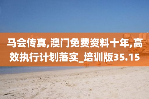 马会传真,澳门免费资料十年,高效执行计划落实_培训版35.15