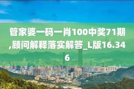 管家婆一码一肖100中奖71期,顾问解释落实解答_L版16.346