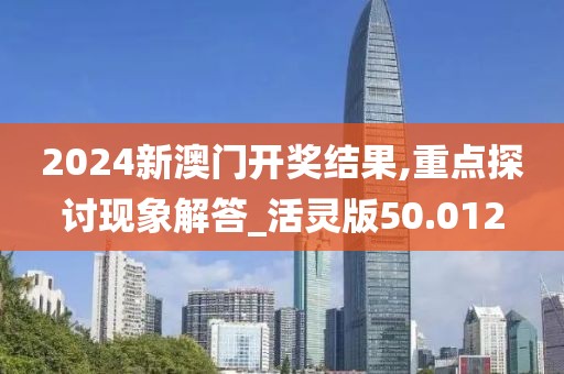 2024新澳门开奖结果,重点探讨现象解答_活灵版50.012