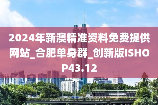 2024年新澳精准资料免费提供网站_合肥单身群_创新版ISHOP43.12