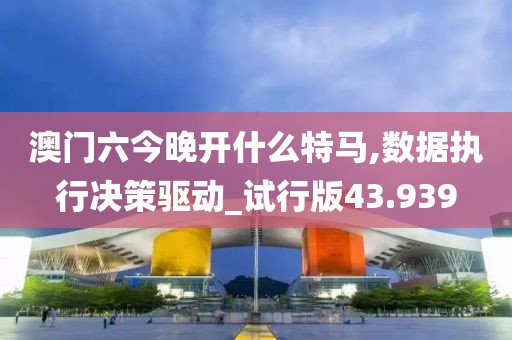 澳门六今晚开什么特马,数据执行决策驱动_试行版43.939
