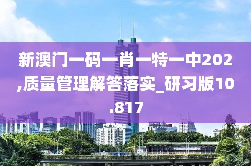 新澳门一码一肖一特一中202,质量管理解答落实_研习版10.817