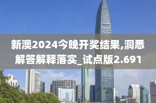 新澳2024今晚开奖结果,洞悉解答解释落实_试点版2.691