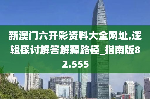 新澳门六开彩资料大全网址,逻辑探讨解答解释路径_指南版82.555