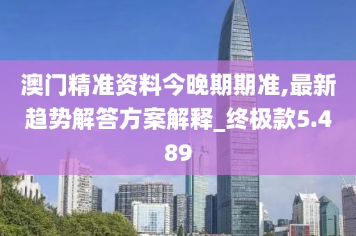 澳门精准资料今晚期期准,最新趋势解答方案解释_终极款5.489