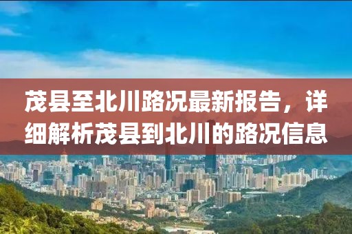茂县至北川路况最新报告，详细解析茂县到北川的路况信息