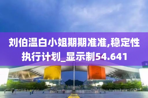 刘伯温白小姐期期准准,稳定性执行计划_显示制54.641
