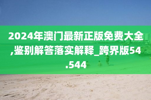2024年澳门最新正版免费大全,鉴别解答落实解释_跨界版54.544