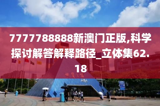 7777788888新澳门正版,科学探讨解答解释路径_立体集62.18