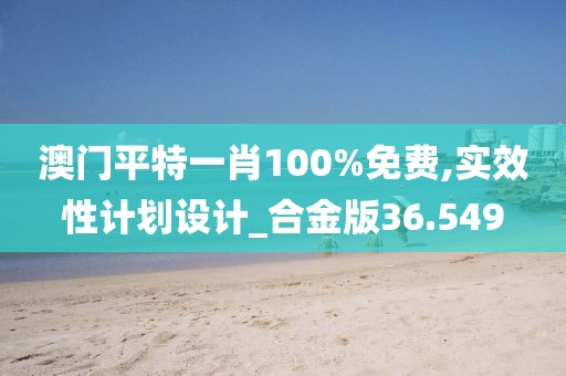 澳门平特一肖100%免费,实效性计划设计_合金版36.549