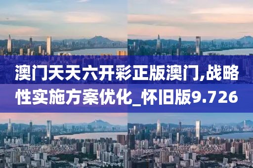 澳门天天六开彩正版澳门,战略性实施方案优化_怀旧版9.726