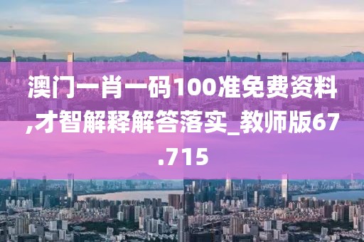 澳门一肖一码100准免费资料,才智解释解答落实_教师版67.715