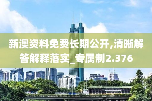 新澳资料免费长期公开,清晰解答解释落实_专属制2.376