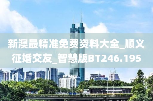 新澳最精准免费资料大全_顺义征婚交友_智慧版BT246.195