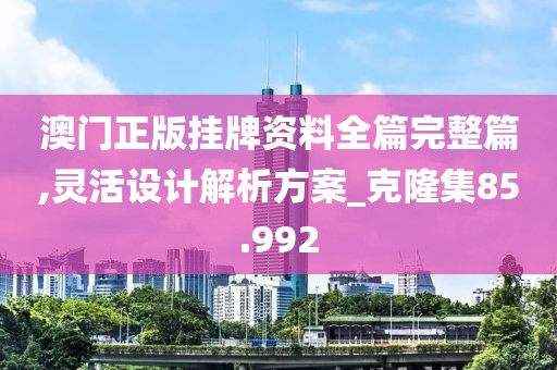 澳门正版挂牌资料全篇完整篇,灵活设计解析方案_克隆集85.992