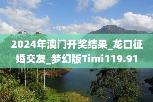 2024年澳门开奖结果_龙口征婚交友_梦幻版Timi119.91